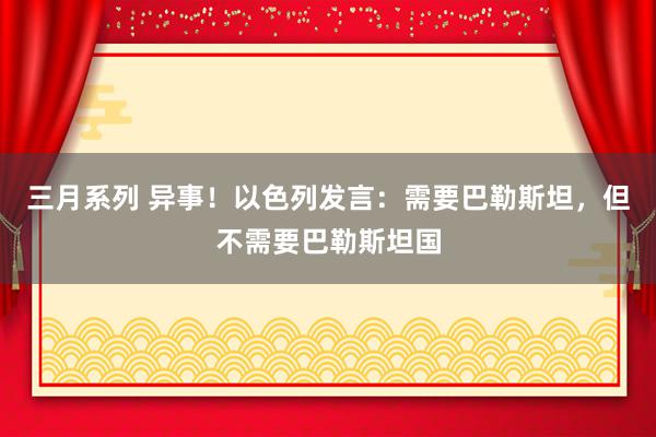 三月系列 异事！以色列发言：需要巴勒斯坦，但不需要巴勒斯坦国