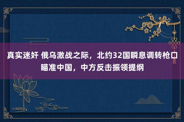 真实迷奸 俄乌激战之际，北约32国瞬息调转枪口瞄准中国，中方反击振领提纲