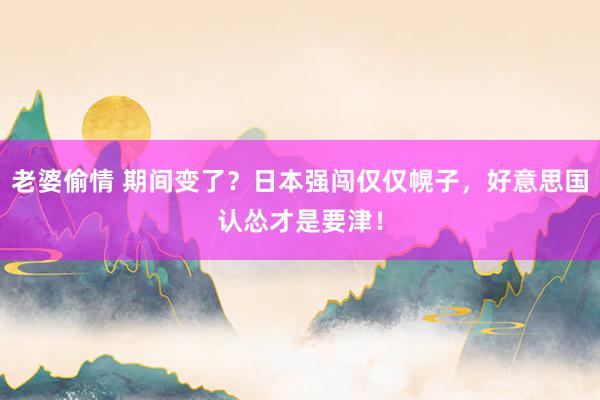 老婆偷情 期间变了？日本强闯仅仅幌子，好意思国认怂才是要津！