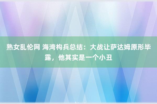 熟女乱伦网 海湾构兵总结：大战让萨达姆原形毕露，他其实是一个小丑