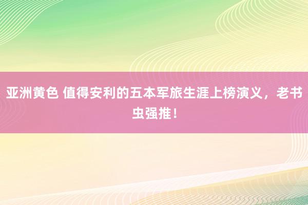 亚洲黄色 值得安利的五本军旅生涯上榜演义，老书虫强推！