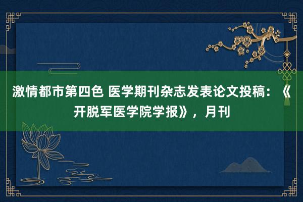 激情都市第四色 医学期刊杂志发表论文投稿：《开脱军医学院学报》，月刊