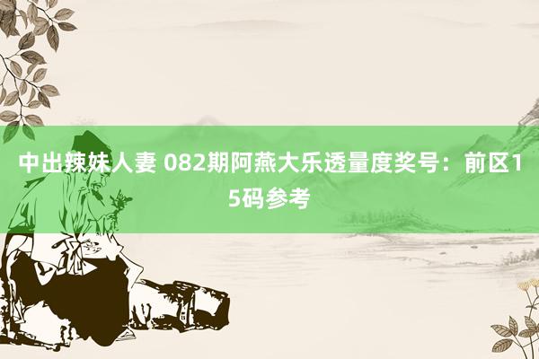 中出辣妹人妻 082期阿燕大乐透量度奖号：前区15码参考