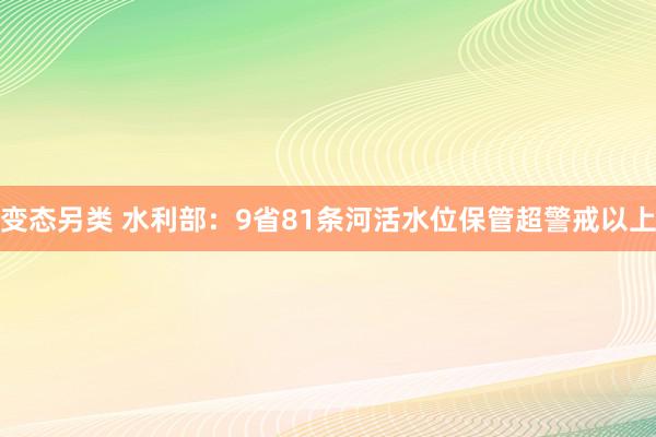 变态另类 水利部：9省81条河活水位保管超警戒以上