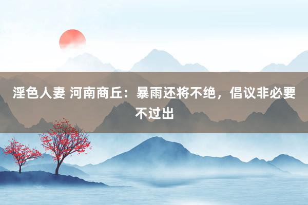 淫色人妻 河南商丘：暴雨还将不绝，倡议非必要不过出