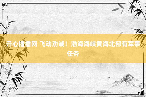 开心播播网 飞动劝诫！渤海海峡黄海北部有军事任务