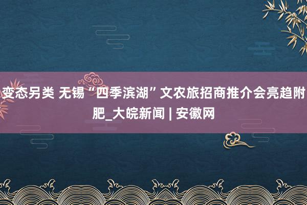 变态另类 无锡“四季滨湖”文农旅招商推介会亮趋附肥_大皖新闻 | 安徽网