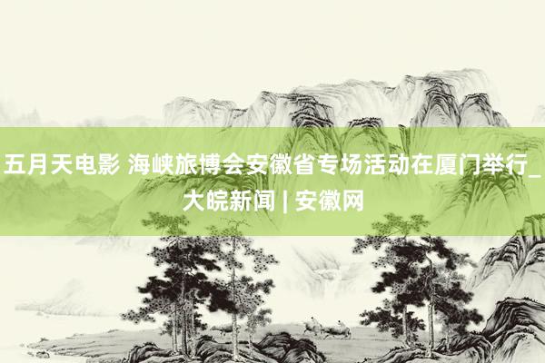 五月天电影 海峡旅博会安徽省专场活动在厦门举行_大皖新闻 | 安徽网