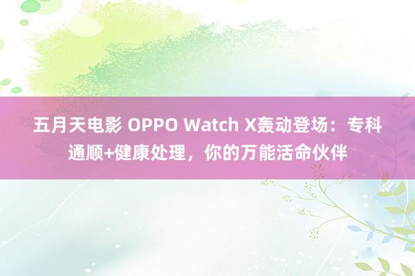 五月天电影 OPPO Watch X轰动登场：专科通顺+健康处理，你的万能活命伙伴