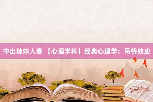 中出辣妹人妻 【心理学科】经典心理学：吊桥效应