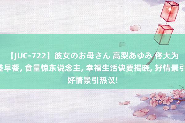 【JUC-722】彼女のお母さん 高梨あゆみ 佟大为晒丰盛早餐, 食量惊东说念主, 幸福生活诀要揭晓, 好情景引热议!