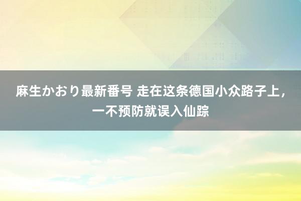 麻生かおり最新番号 走在这条德国小众路子上，一不预防就误入仙踪