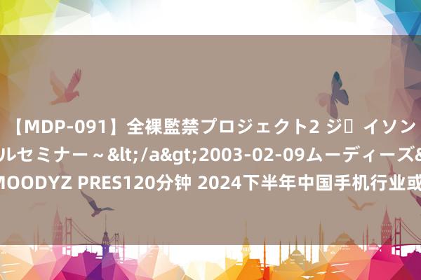 【MDP-091】全裸監禁プロジェクト2 ジｪイソン学園～アブノーマルセミナー～</a>2003-02-09ムーディーズ&$MOODYZ PRES120分钟 2024下半年中国手机行业或将出现加价海浪，受三星歇工影响