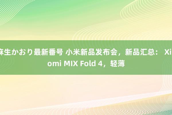 麻生かおり最新番号 小米新品发布会，新品汇总： Xiaomi MIX Fold 4，轻薄