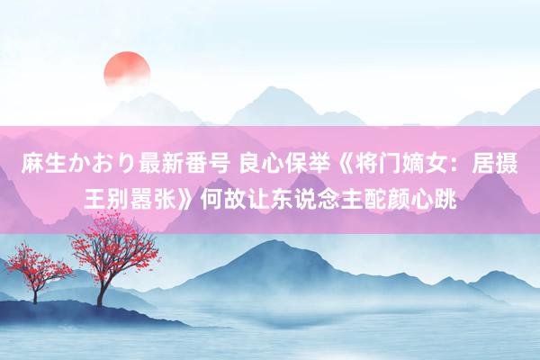 麻生かおり最新番号 良心保举《将门嫡女：居摄王别嚣张》何故让东说念主酡颜心跳