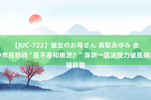 【JUC-722】彼女のお母さん 高梨あゆみ 合并中市民怒问“是不是和稀泥？”深圳一区法院力破质疑获赞