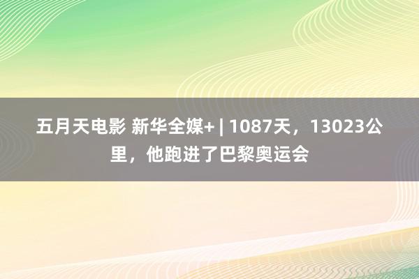 五月天电影 新华全媒+ | 1087天，13023公里，他跑进了巴黎奥运会