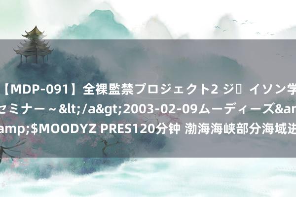 【MDP-091】全裸監禁プロジェクト2 ジｪイソン学園～アブノーマルセミナー～</a>2003-02-09ムーディーズ&$MOODYZ PRES120分钟 渤海海峡部分海域进行军事演习，不容驶入