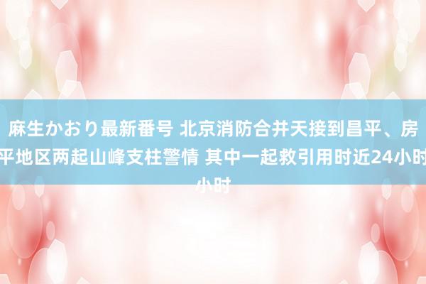 麻生かおり最新番号 北京消防合并天接到昌平、房平地区两起山峰支柱警情 其中一起救引用时近24小时