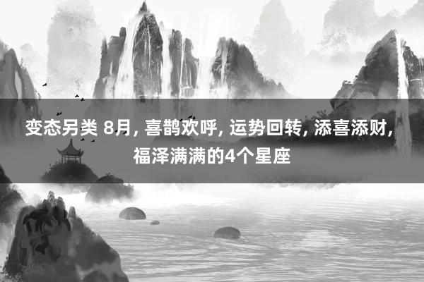 变态另类 8月, 喜鹊欢呼, 运势回转, 添喜添财, 福泽满满的4个星座