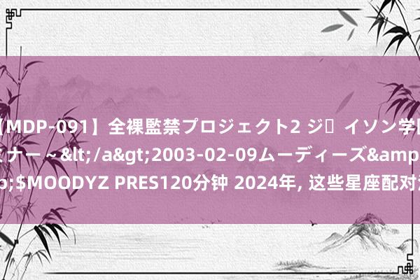 【MDP-091】全裸監禁プロジェクト2 ジｪイソン学園～アブノーマルセミナー～</a>2003-02-09ムーディーズ&$MOODYZ PRES120分钟 2024年, 这些星座配对注定天造地设, 分缘难挡!