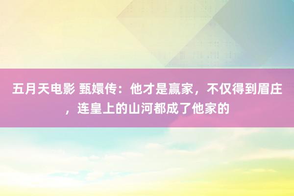 五月天电影 甄嬛传：他才是赢家，不仅得到眉庄，连皇上的山河都成了他家的