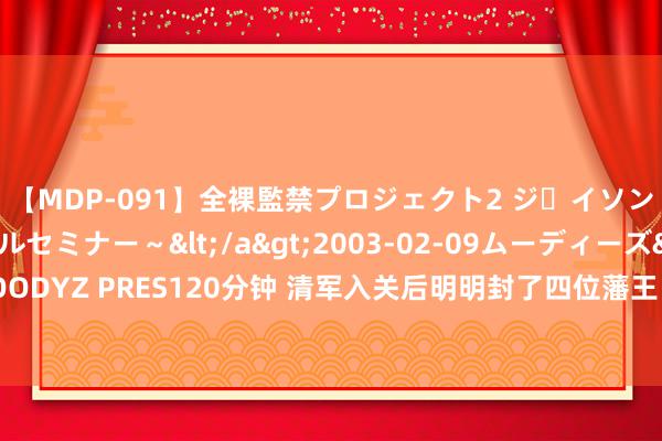 【MDP-091】全裸監禁プロジェクト2 ジｪイソン学園～アブノーマルセミナー～</a>2003-02-09ムーディーズ&$MOODYZ PRES120分钟 清军入关后明明封了四位藩王，为何唯独“三藩之乱”？谁没参与？