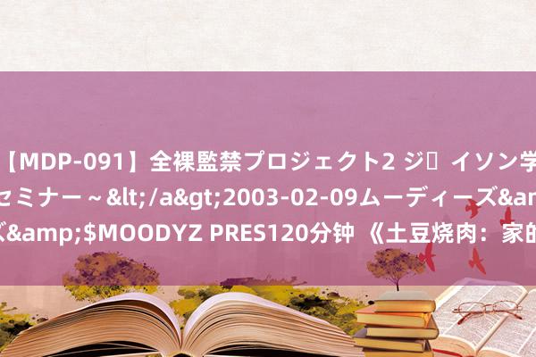 【MDP-091】全裸監禁プロジェクト2 ジｪイソン学園～アブノーマルセミナー～</a>2003-02-09ムーディーズ&$MOODYZ PRES120分钟 《土豆烧肉：家的滋味，谦和的回首》