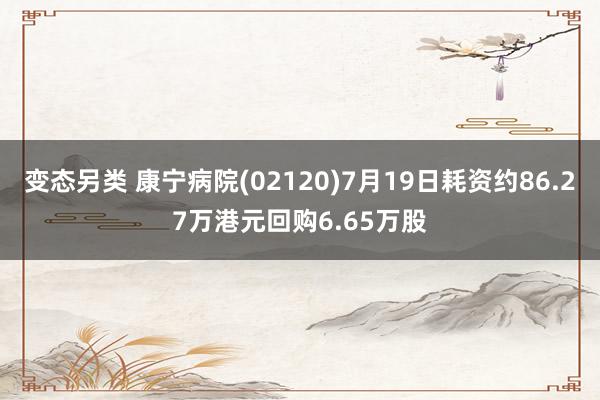 变态另类 康宁病院(02120)7月19日耗资约86.27万港元回购6.65万股