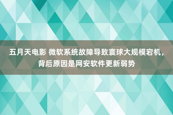 五月天电影 微软系统故障导致寰球大规模宕机，背后原因是网安软件更新弱势