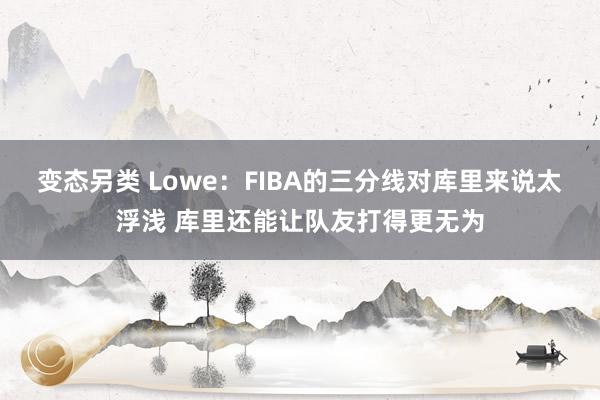 变态另类 Lowe：FIBA的三分线对库里来说太浮浅 库里还能让队友打得更无为