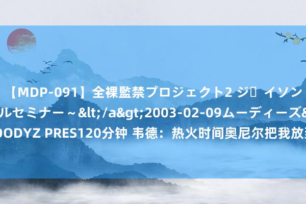 【MDP-091】全裸監禁プロジェクト2 ジｪイソン学園～アブノーマルセミナー～</a>2003-02-09ムーディーズ&$MOODYZ PRES120分钟 韦德：热火时间奥尼尔把我放到便士和科比的高度 他知谈我有后劲