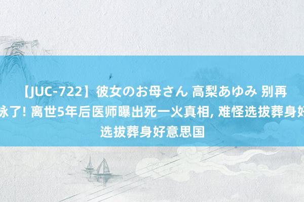 【JUC-722】彼女のお母さん 高梨あゆみ 别再惘然李咏了! 离世5年后医师曝出死一火真相, 难怪选拔葬身好意思国