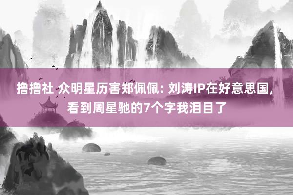 撸撸社 众明星历害郑佩佩: 刘涛IP在好意思国, 看到周星驰的7个字我泪目了