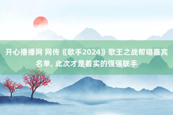 开心播播网 网传《歌手2024》歌王之战帮唱嘉宾名单, 此次才是着实的强强联手