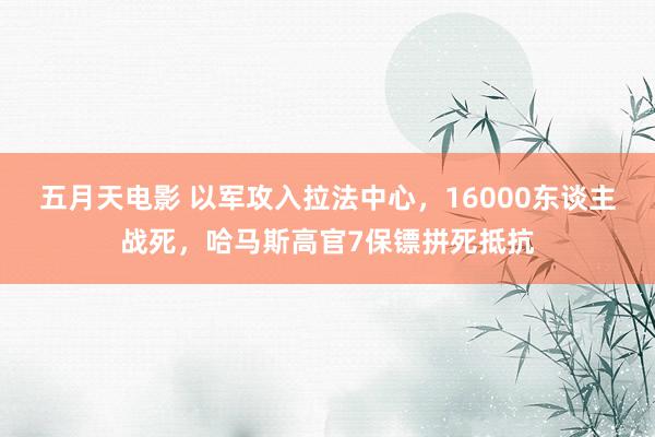 五月天电影 以军攻入拉法中心，16000东谈主战死，哈马斯高官7保镖拼死抵抗