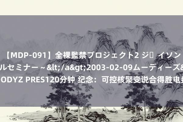 【MDP-091】全裸監禁プロジェクト2 ジｪイソン学園～アブノーマルセミナー～</a>2003-02-09ムーディーズ&$MOODYZ PRES120分钟 纪念：可控核聚变说合得胜电费若干钱一度？几分钱如故不要钱了？