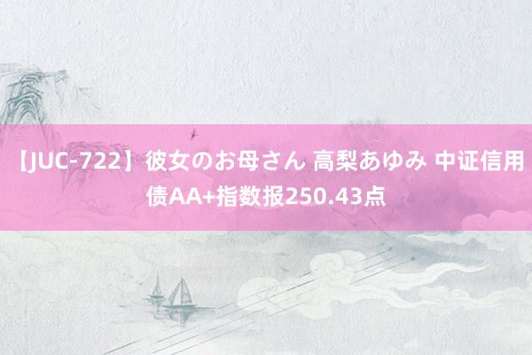 【JUC-722】彼女のお母さん 高梨あゆみ 中证信用债AA+指数报250.43点