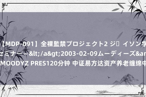 【MDP-091】全裸監禁プロジェクト2 ジｪイソン学園～アブノーマルセミナー～</a>2003-02-09ムーディーズ&$MOODYZ PRES120分钟 中证易方达资产养老缠绵中低风险基金指数报1636.99点