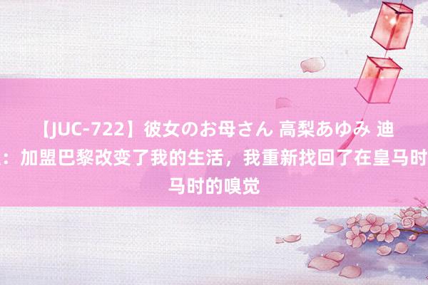 【JUC-722】彼女のお母さん 高梨あゆみ 迪马利亚：加盟巴黎改变了我的生活，我重新找回了在皇马时的嗅觉