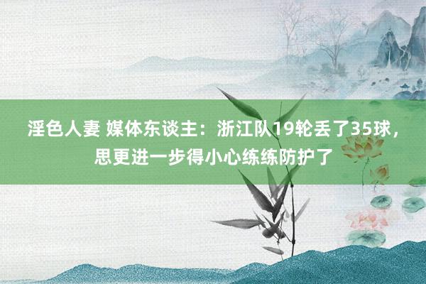 淫色人妻 媒体东谈主：浙江队19轮丢了35球，思更进一步得小心练练防护了