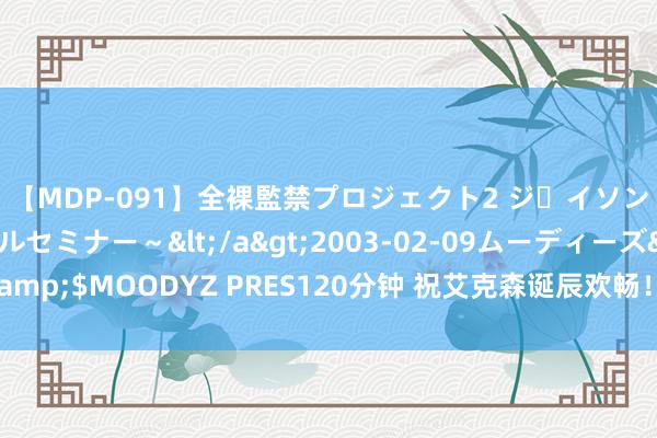 【MDP-091】全裸監禁プロジェクト2 ジｪイソン学園～アブノーマルセミナー～</a>2003-02-09ムーディーズ&$MOODYZ PRES120分钟 祝艾克森诞辰欢畅！每一份坚抓齐精炼着光线