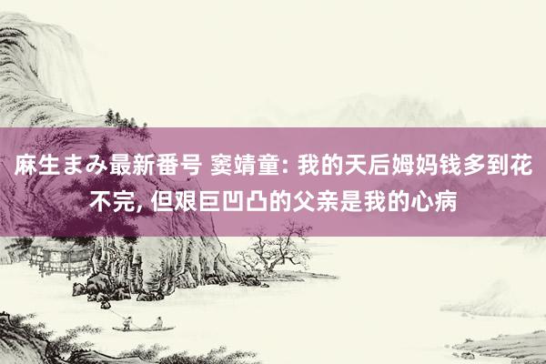 麻生まみ最新番号 窦靖童: 我的天后姆妈钱多到花不完, 但艰巨凹凸的父亲是我的心病