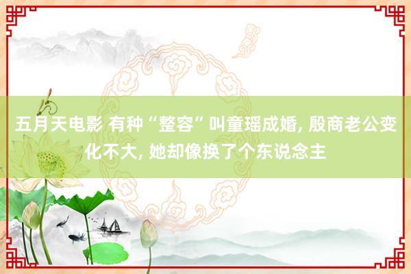 五月天电影 有种“整容”叫童瑶成婚, 殷商老公变化不大, 她却像换了个东说念主