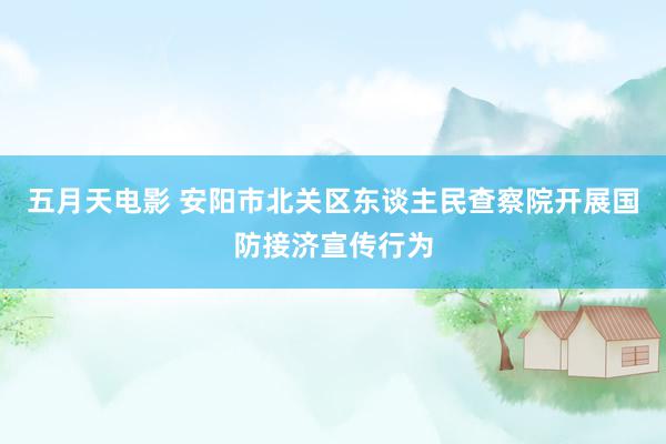 五月天电影 安阳市北关区东谈主民查察院开展国防接济宣传行为