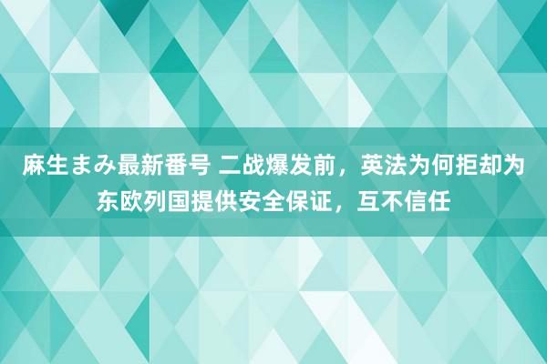 麻生まみ最新番号 二战爆发前，英法为何拒却为东欧列国提供安全保证，互不信任