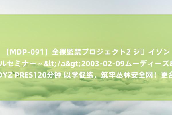 【MDP-091】全裸監禁プロジェクト2 ジｪイソン学園～アブノーマルセミナー～</a>2003-02-09ムーディーズ&$MOODYZ PRES120分钟 以学促练，筑牢丛林安全网！更合镇开展救急前锋队丛林防熄灭手段培训