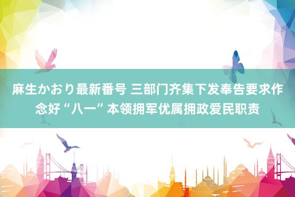 麻生かおり最新番号 三部门齐集下发奉告要求作念好“八一”本领拥军优属拥政爱民职责