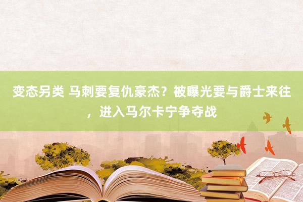 变态另类 马刺要复仇豪杰？被曝光要与爵士来往，进入马尔卡宁争夺战