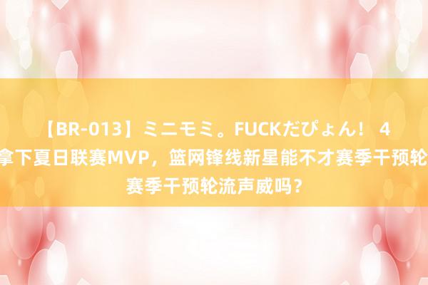 【BR-013】ミニモミ。FUCKだぴょん！ 4ばん 奏凯拿下夏日联赛MVP，篮网锋线新星能不才赛季干预轮流声威吗？